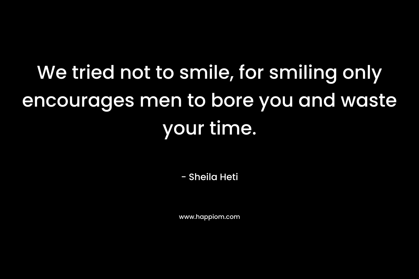 We tried not to smile, for smiling only encourages men to bore you and waste your time. – Sheila Heti
