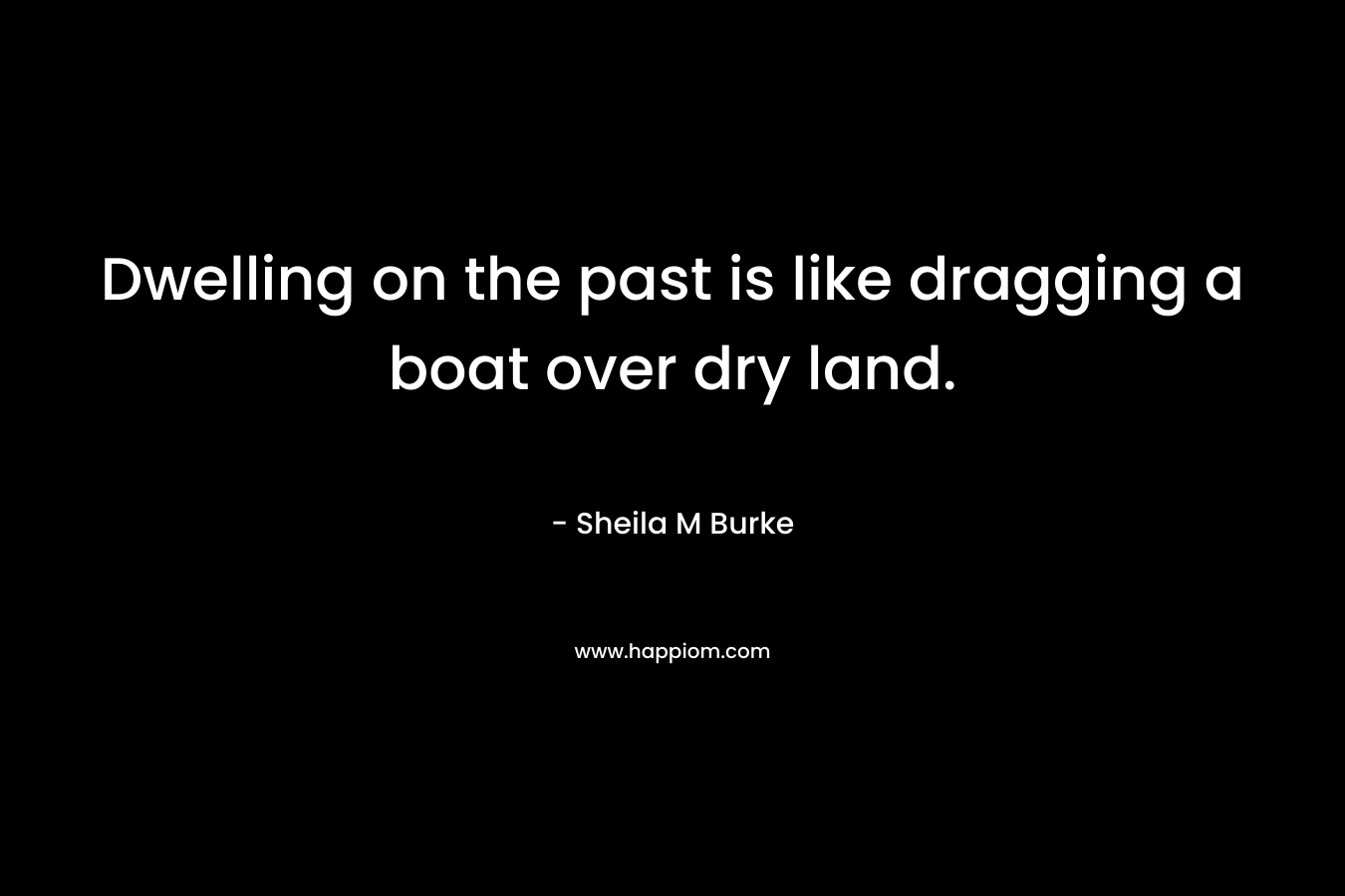 Dwelling on the past is like dragging a boat over dry land.