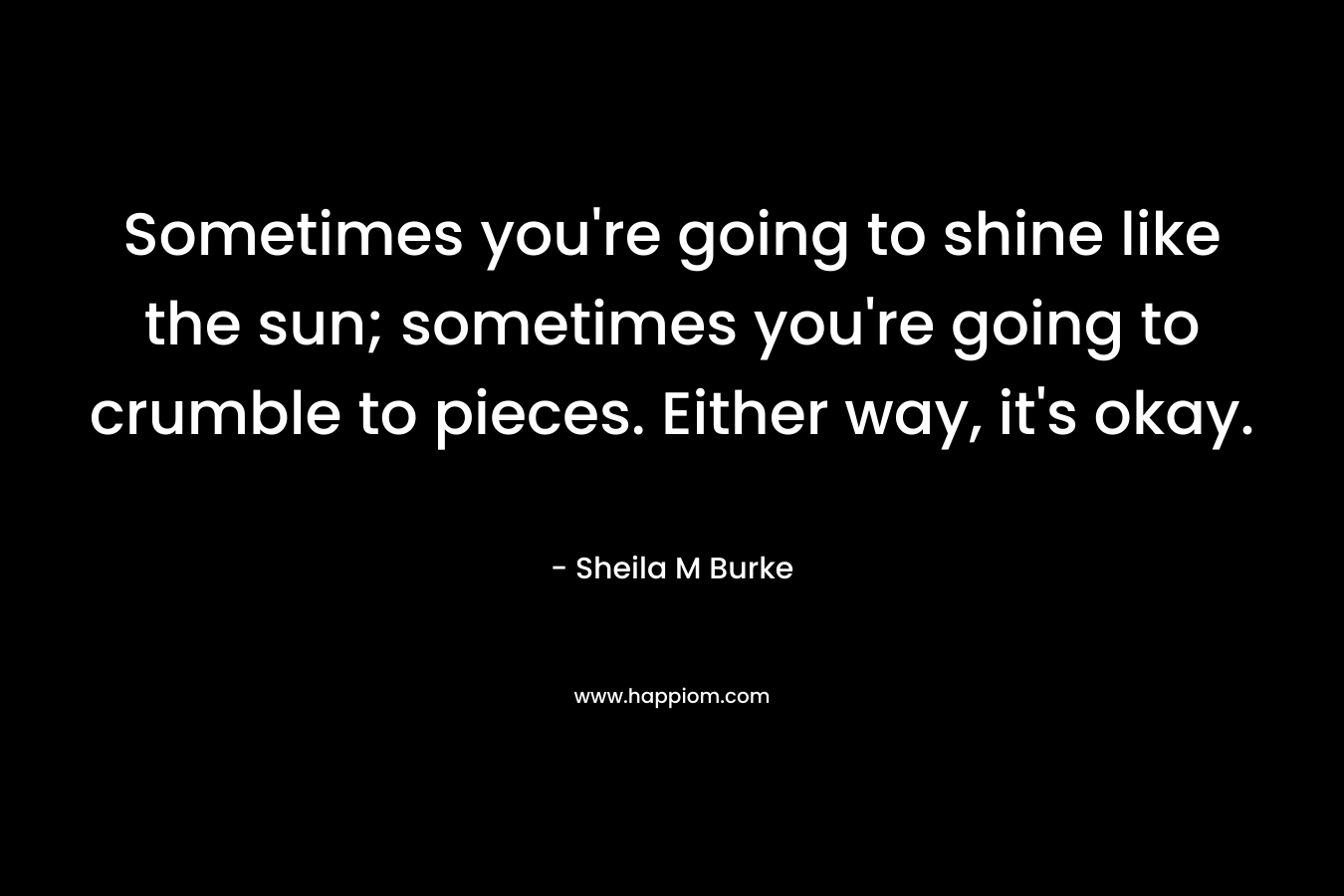 Sometimes you're going to shine like the sun; sometimes you're going to crumble to pieces. Either way, it's okay.