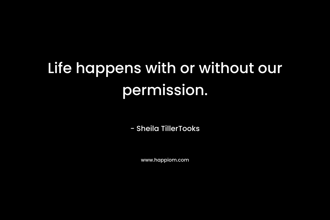 Life happens with or without our permission. – Sheila TillerTooks