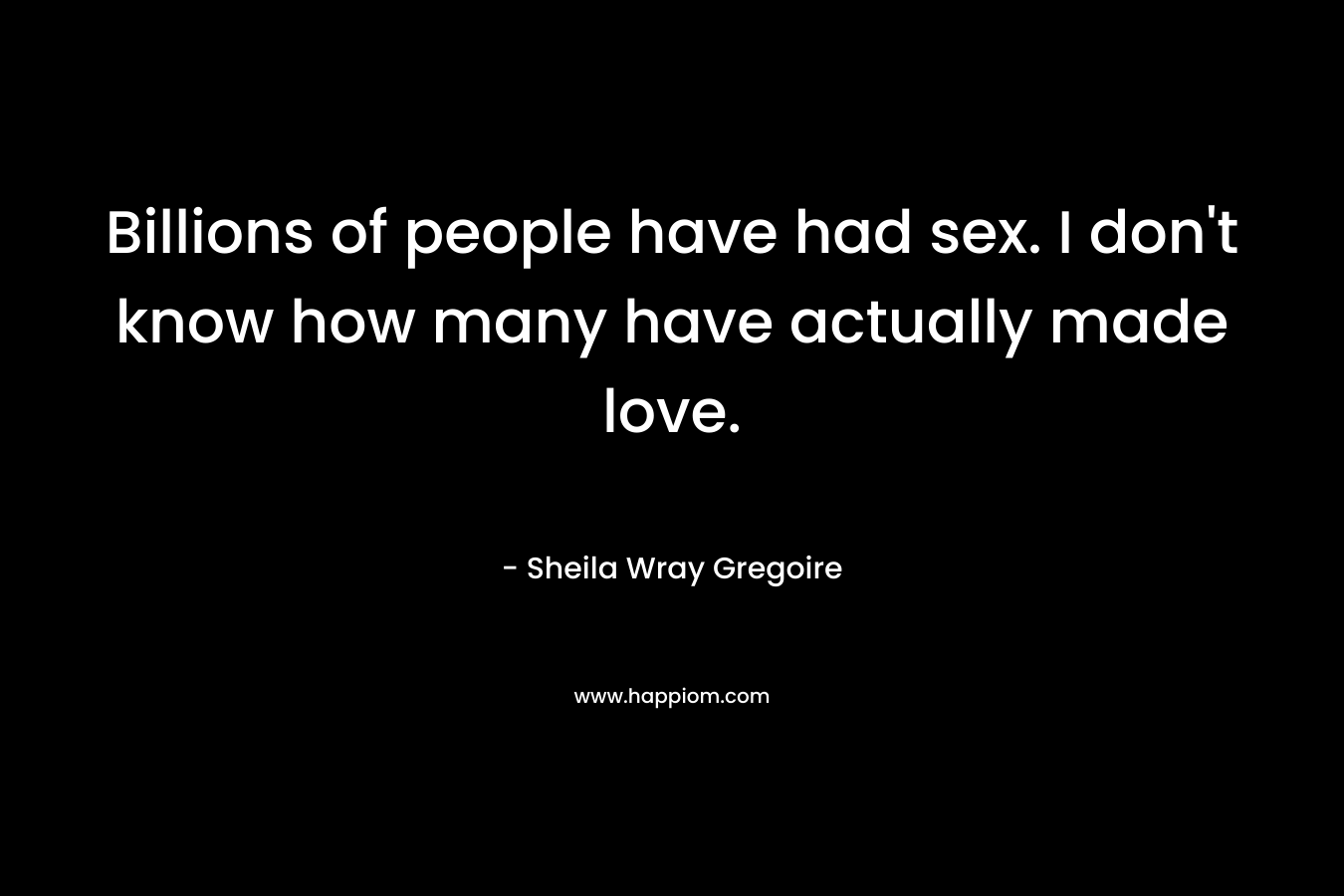 Billions of people have had sex. I don’t know how many have actually made love. – Sheila Wray Gregoire