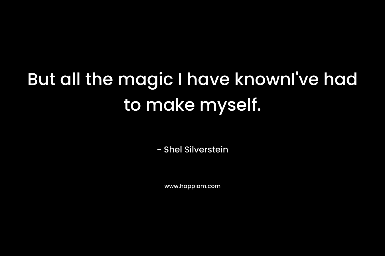 But all the magic I have knownI've had to make myself.