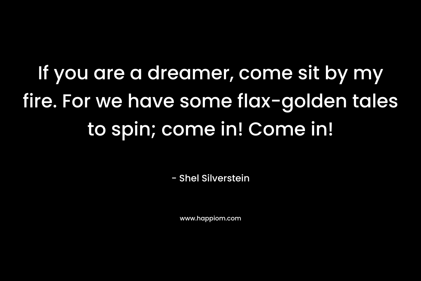 If you are a dreamer, come sit by my fire. For we have some flax-golden tales to spin; come in! Come in!