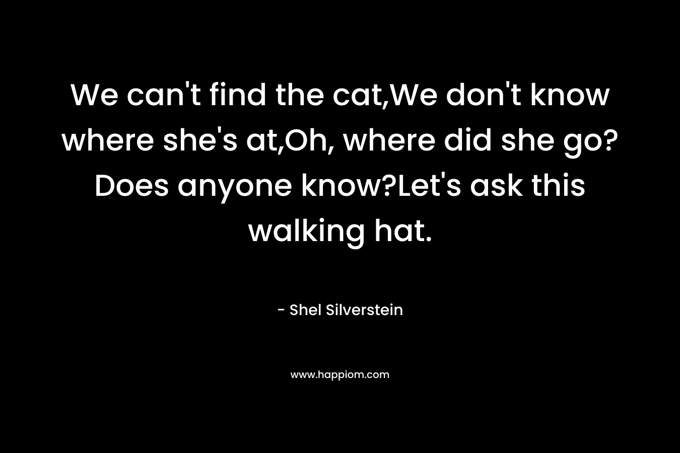 We can't find the cat,We don't know where she's at,Oh, where did she go?Does anyone know?Let's ask this walking hat.