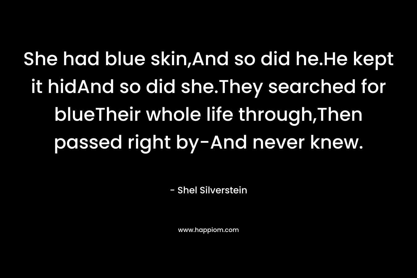 She had blue skin,And so did he.He kept it hidAnd so did she.They searched for blueTheir whole life through,Then passed right by-And never knew.