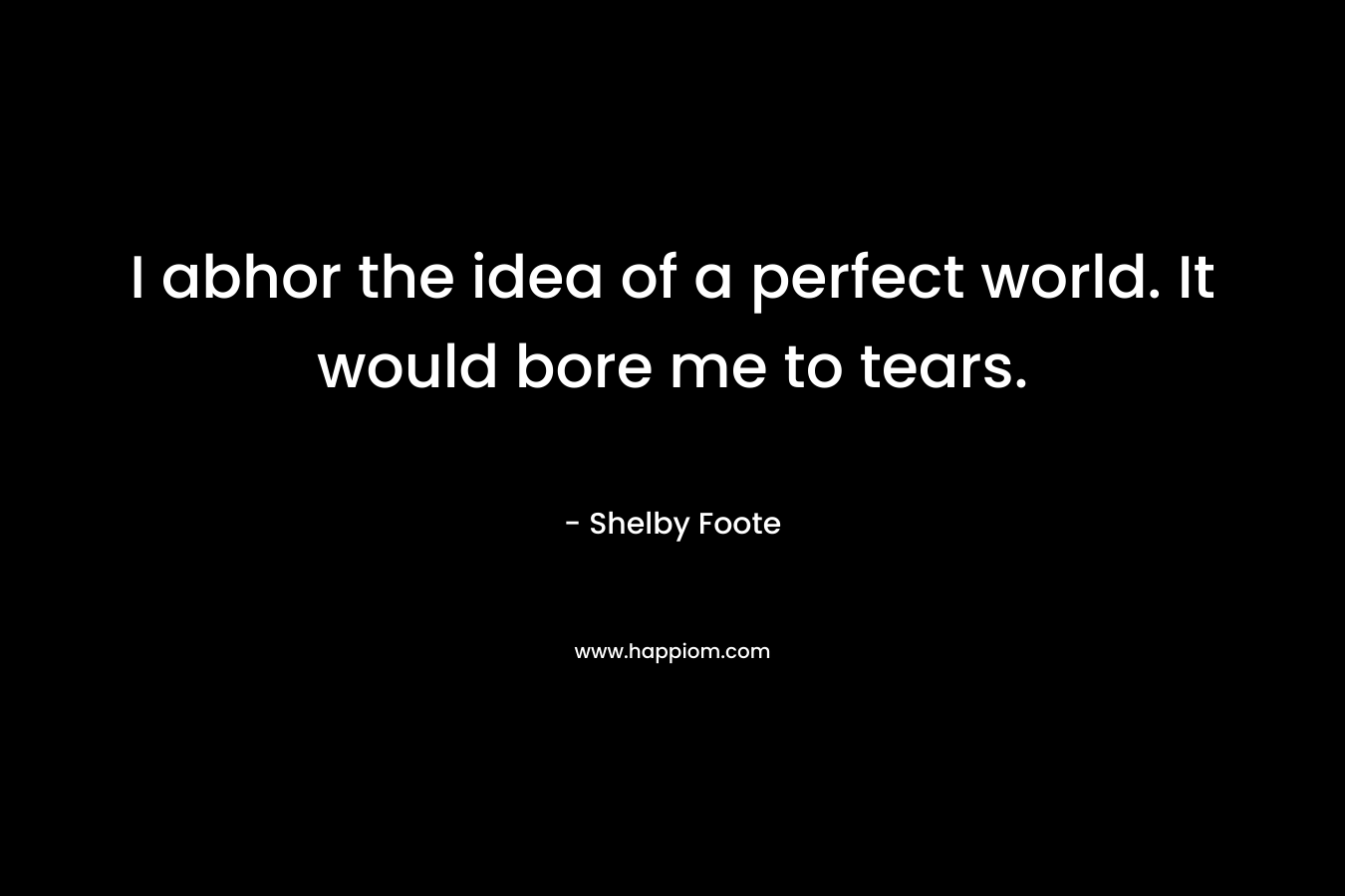 I abhor the idea of a perfect world. It would bore me to tears. – Shelby Foote