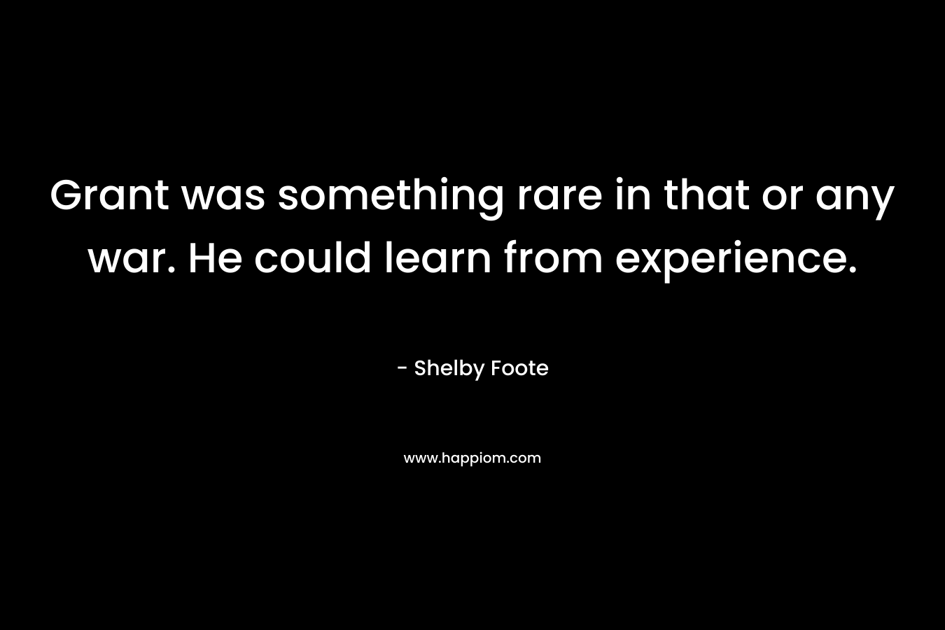Grant was something rare in that or any war. He could learn from experience. – Shelby Foote