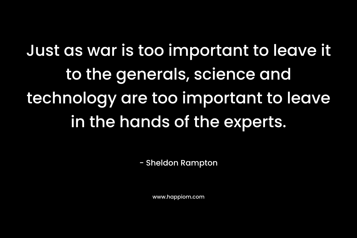 Just as war is too important to leave it to the generals, science and technology are too important to leave in the hands of the experts.