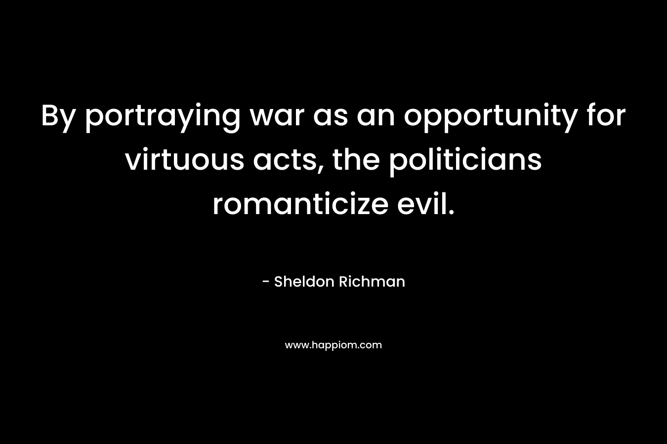 By portraying war as an opportunity for virtuous acts, the politicians romanticize evil. – Sheldon Richman
