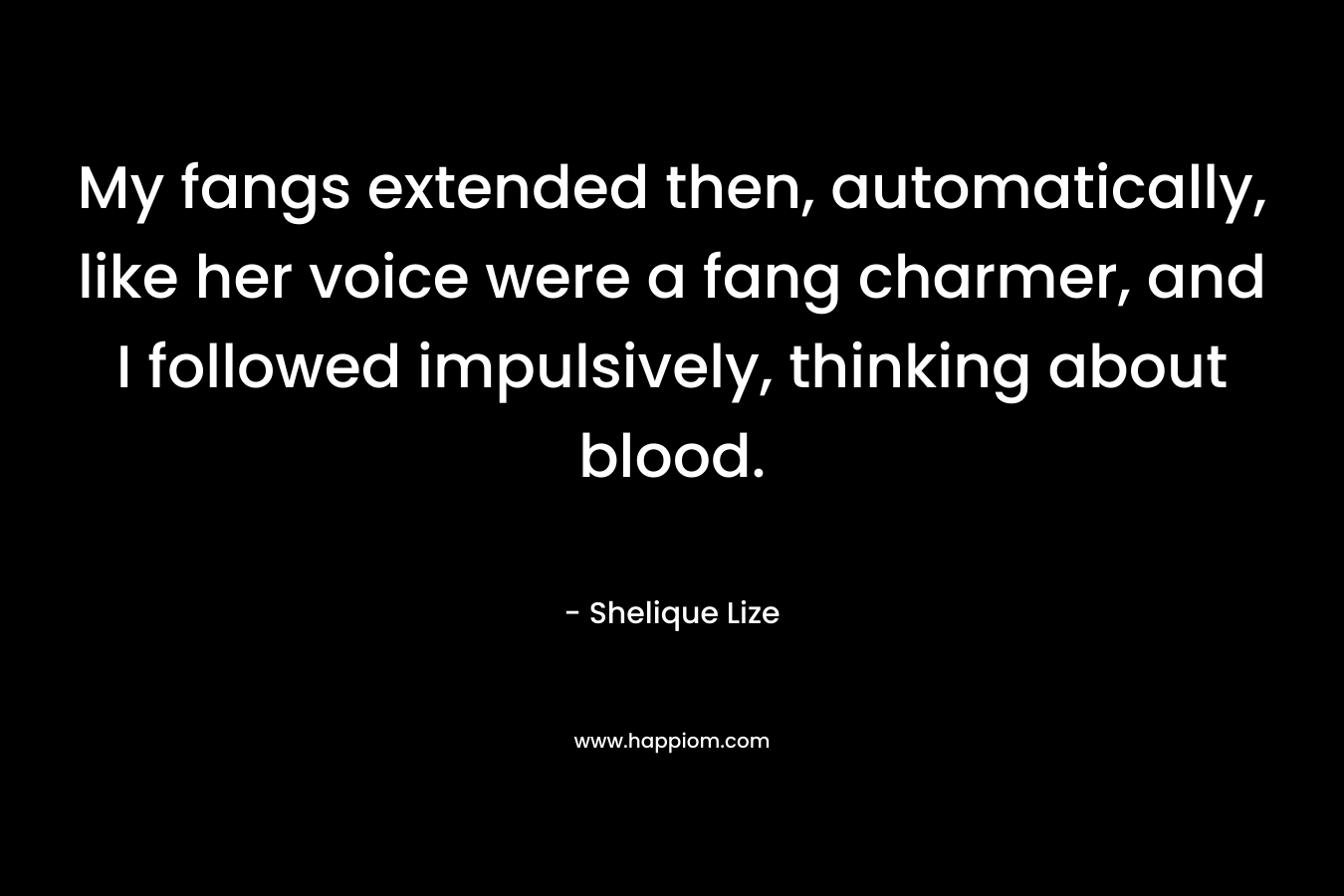 My fangs extended then, automatically, like her voice were a fang charmer, and I followed impulsively, thinking about blood. – Shelique Lize