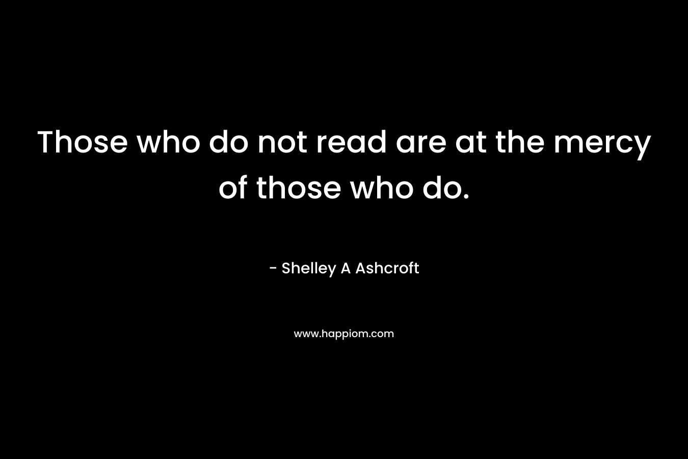 Those who do not read are at the mercy of those who do.