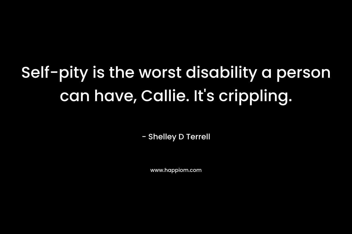 Self-pity is the worst disability a person can have, Callie. It’s crippling. – Shelley D Terrell