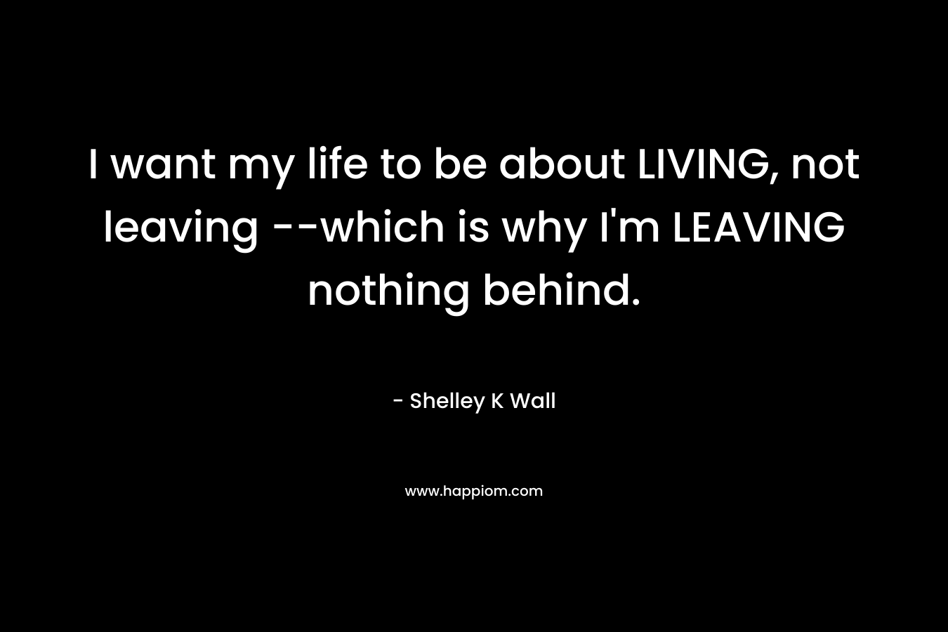 I want my life to be about LIVING, not leaving --which is why I'm LEAVING nothing behind.