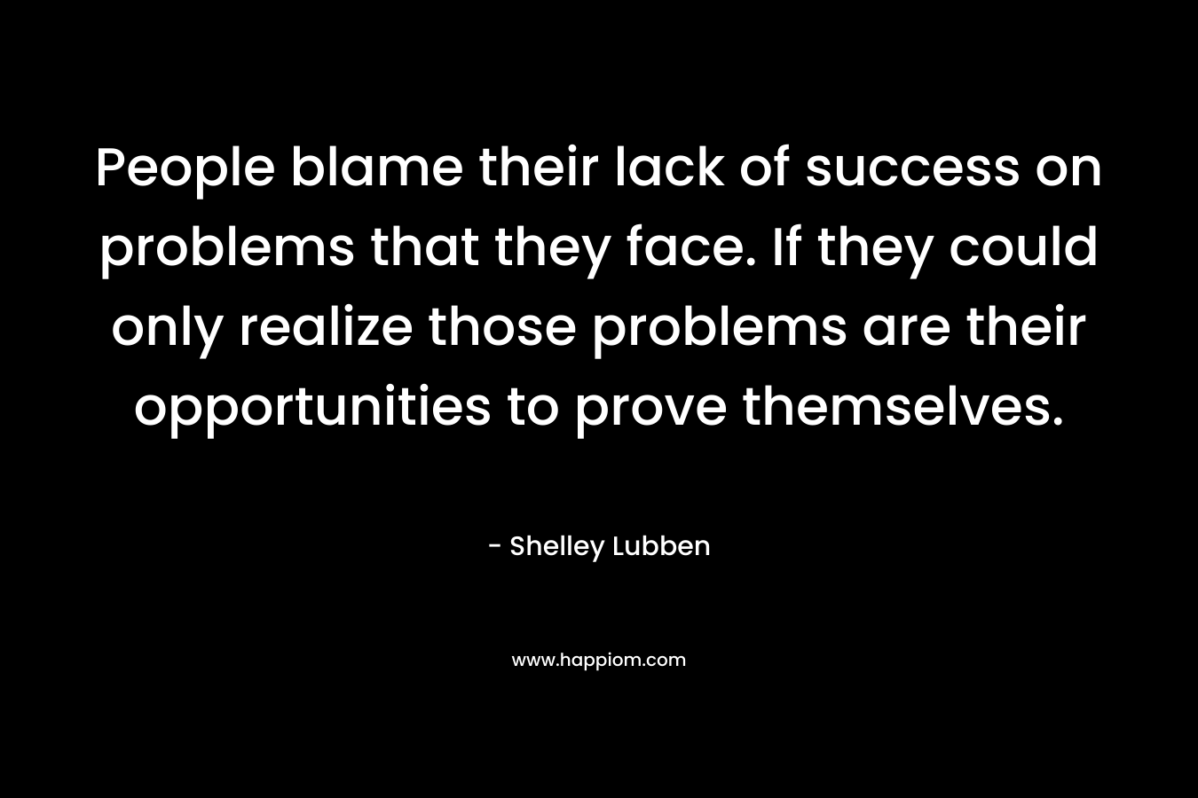 People blame their lack of success on problems that they face. If they could only realize those problems are their opportunities to prove themselves. – Shelley Lubben