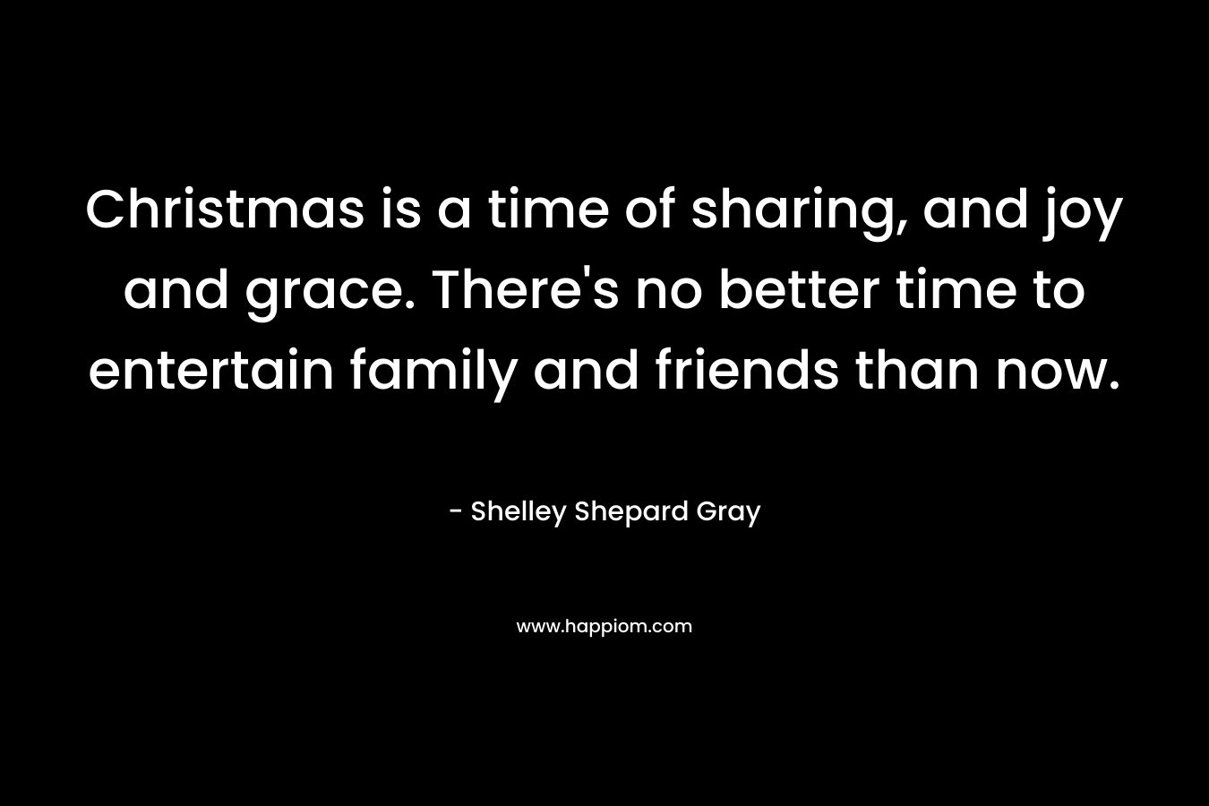Christmas is a time of sharing, and joy and grace. There’s no better time to entertain family and friends than now. – Shelley Shepard Gray
