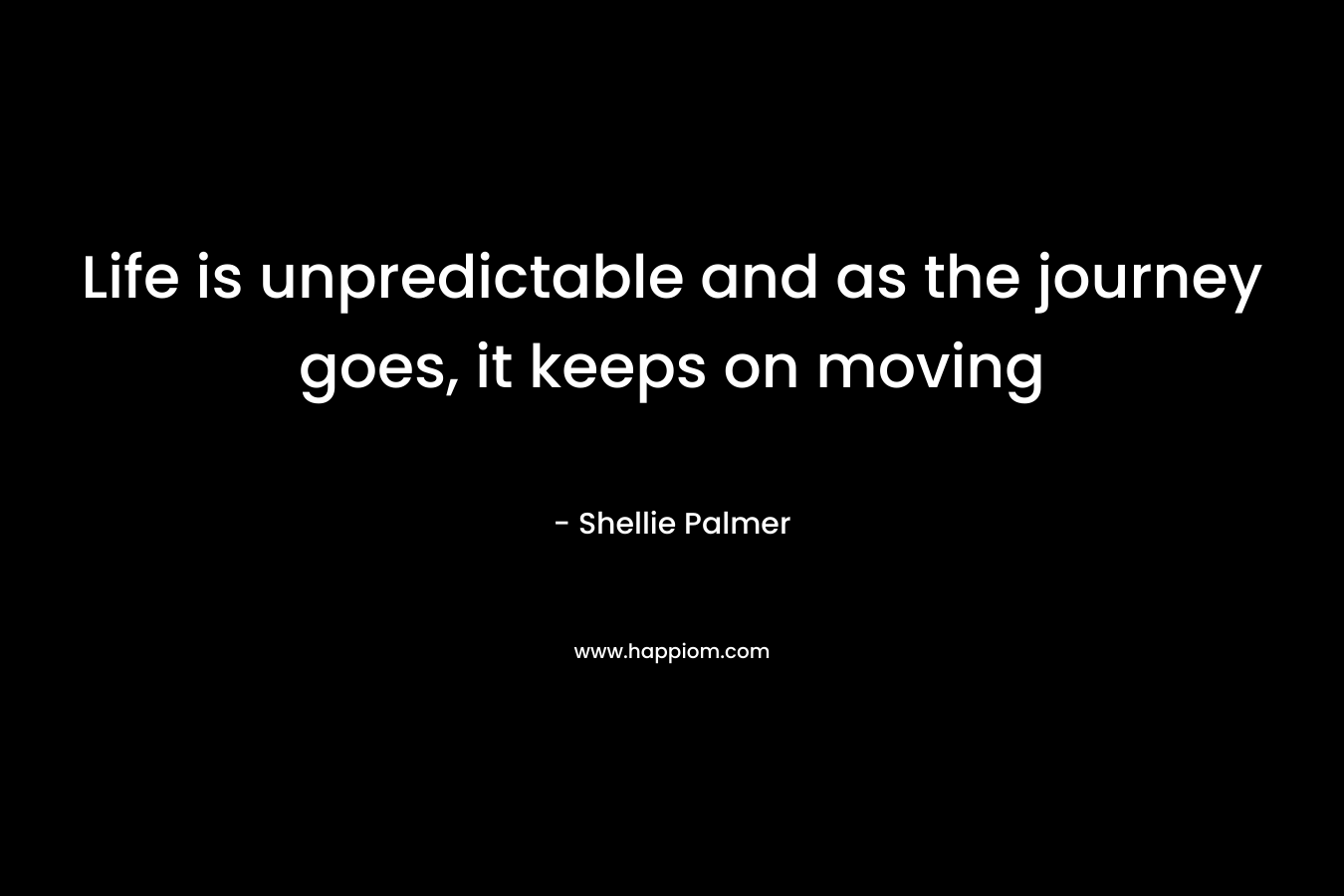 Life is unpredictable and as the journey goes, it keeps on moving – Shellie Palmer