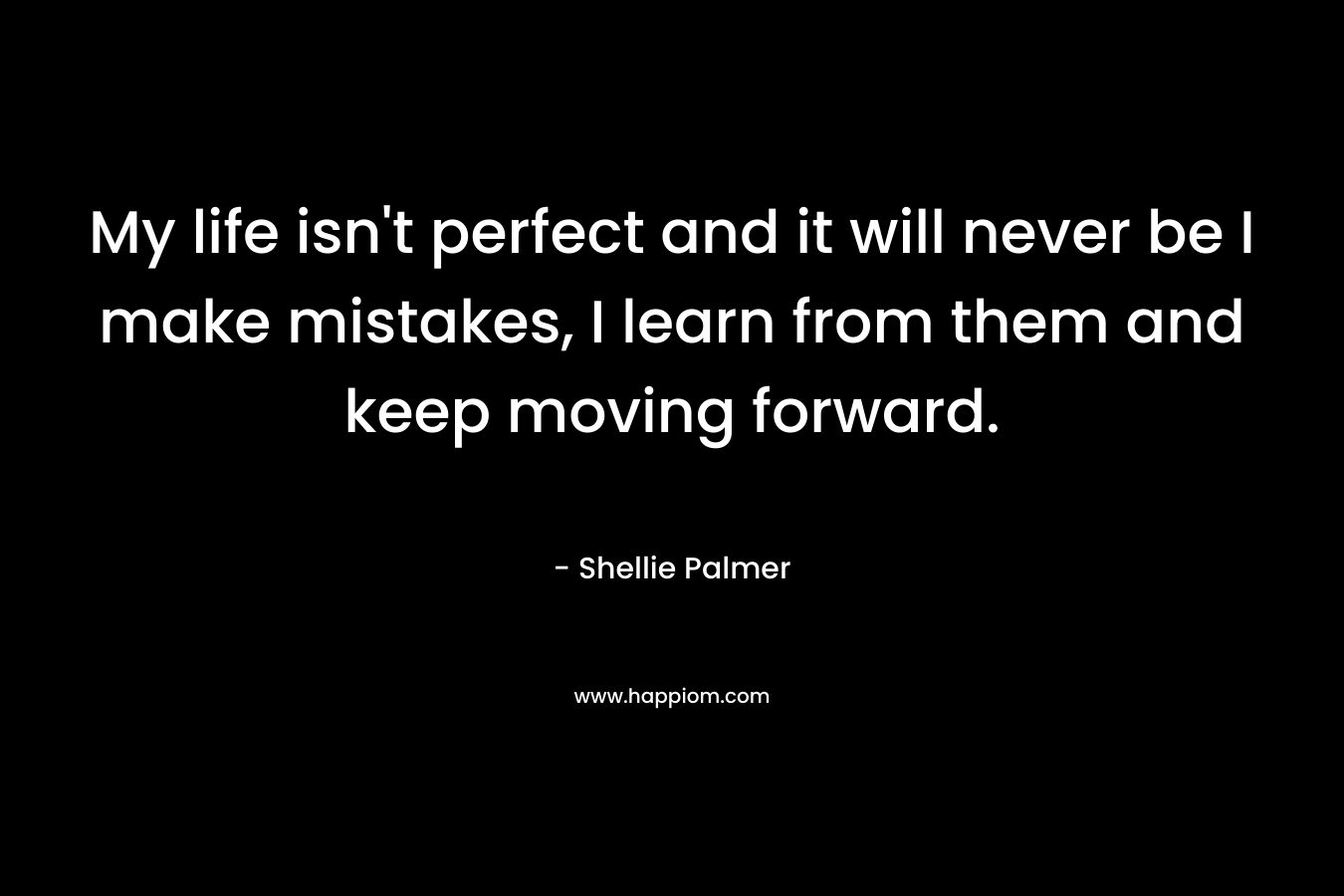 My life isn't perfect and it will never be I make mistakes, I learn from them and keep moving forward.