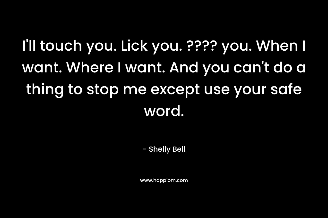 I'll touch you. Lick you. ???? you. When I want. Where I want. And you can't do a thing to stop me except use your safe word.