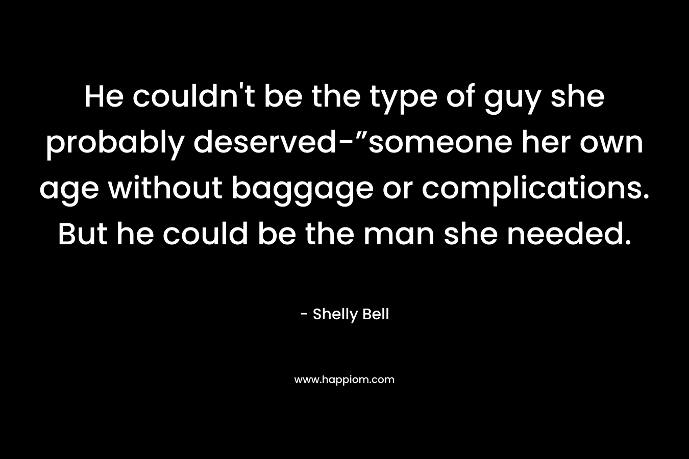 He couldn’t be the type of guy she probably deserved-”someone her own age without baggage or complications. But he could be the man she needed. – Shelly Bell