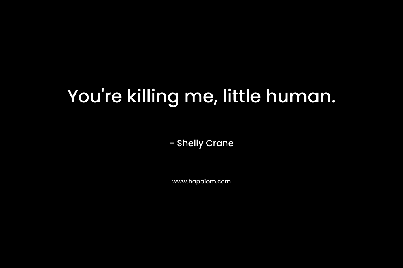 You’re killing me, little human. – Shelly Crane