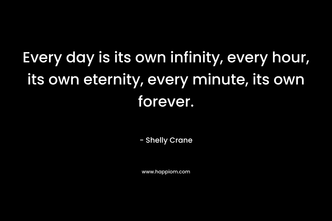 Every day is its own infinity, every hour, its own eternity, every minute, its own forever.