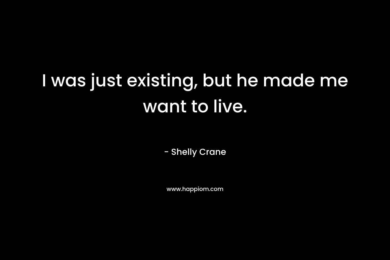 I was just existing, but he made me want to live. – Shelly Crane