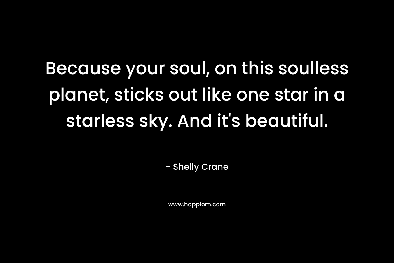 Because your soul, on this soulless planet, sticks out like one star in a starless sky. And it’s beautiful. – Shelly Crane