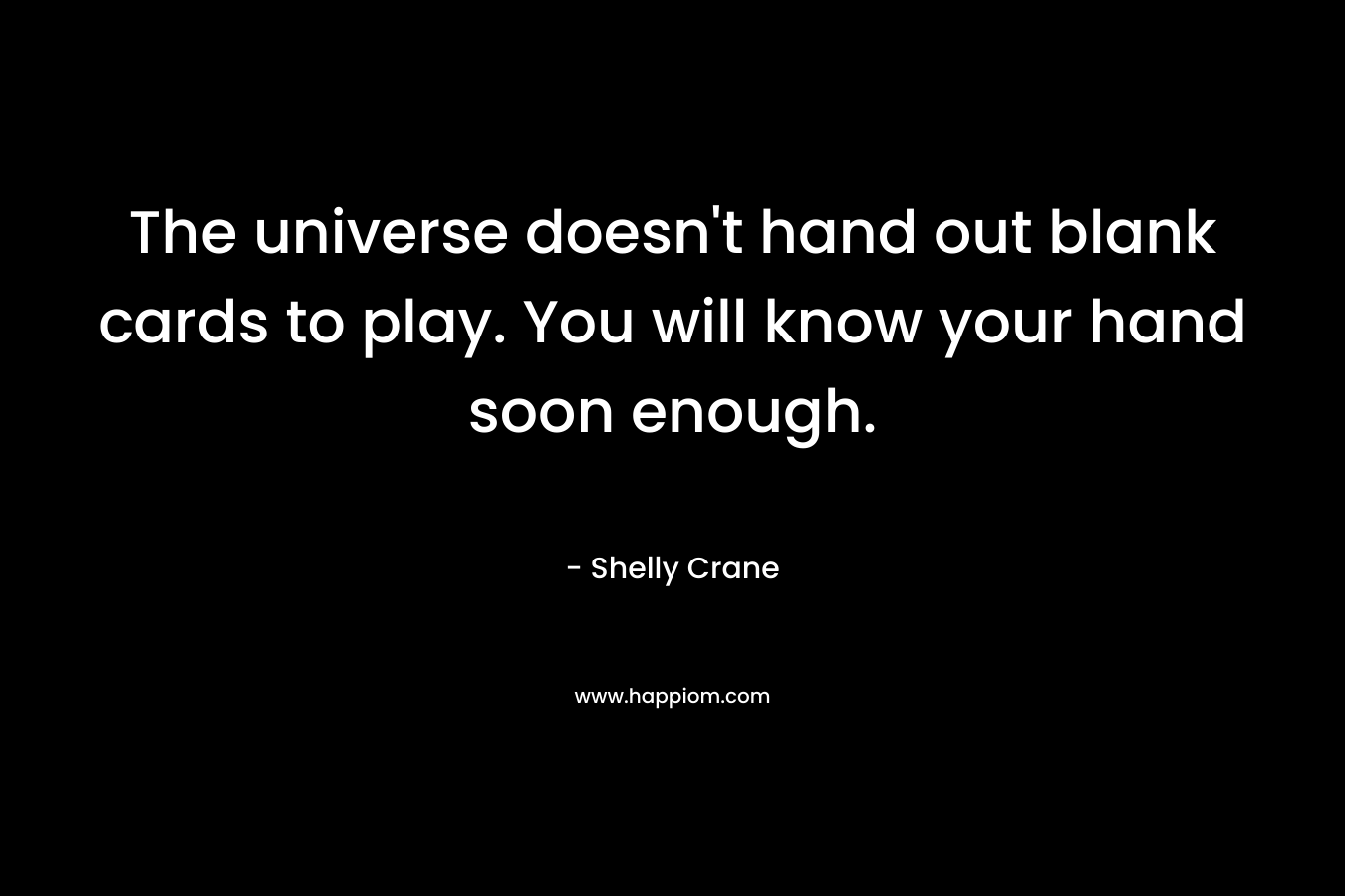 The universe doesn’t hand out blank cards to play. You will know your hand soon enough. – Shelly Crane