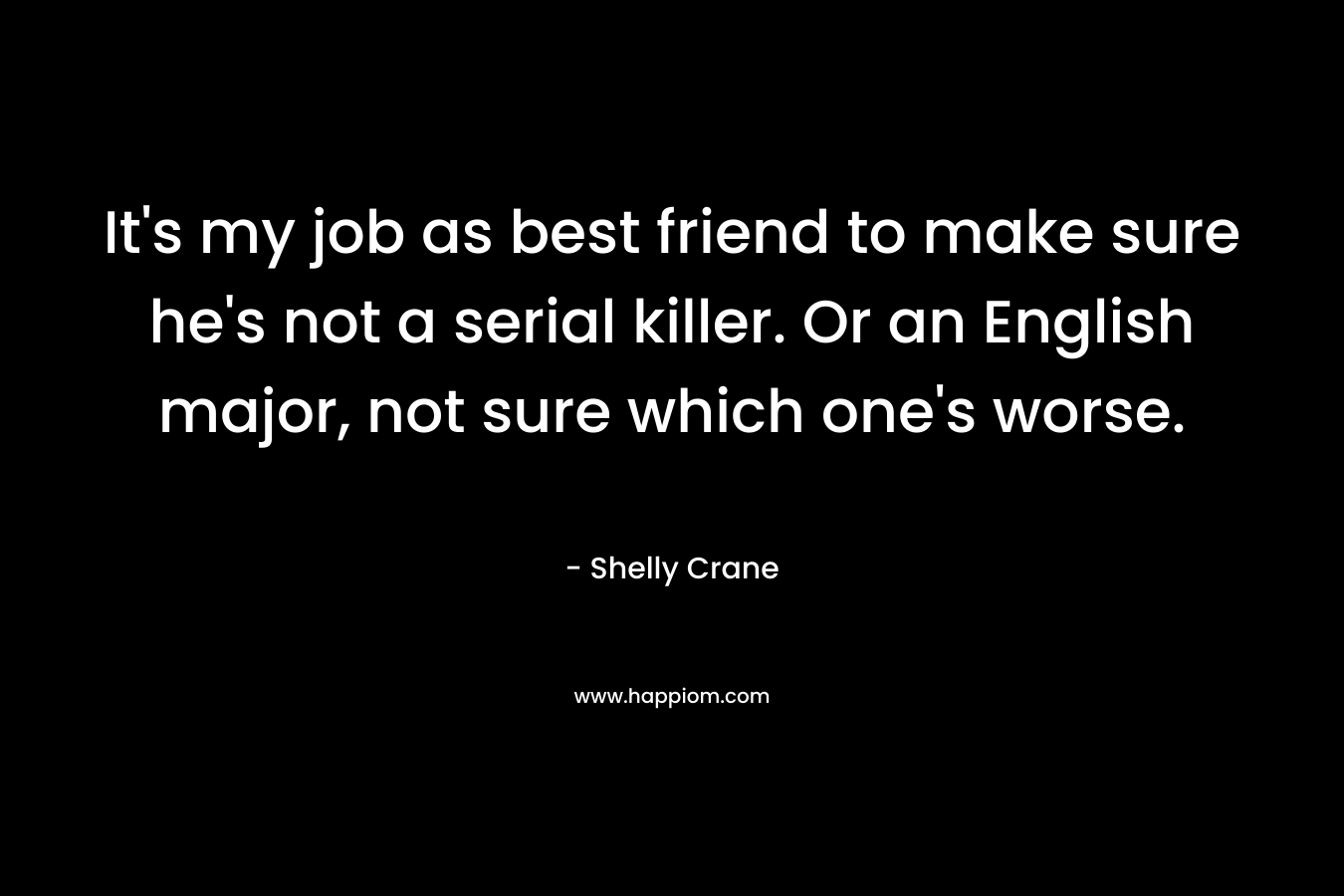 It’s my job as best friend to make sure he’s not a serial killer. Or an English major, not sure which one’s worse. – Shelly Crane
