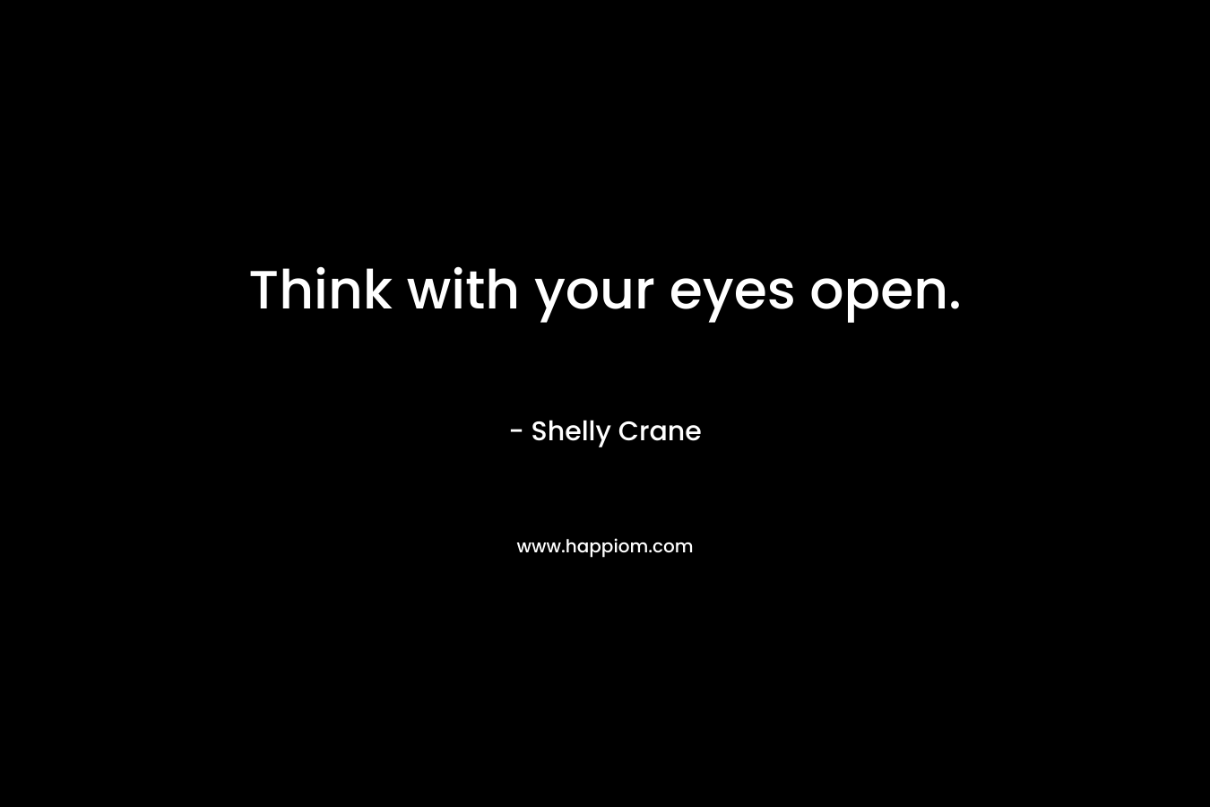 Think with your eyes open. – Shelly Crane