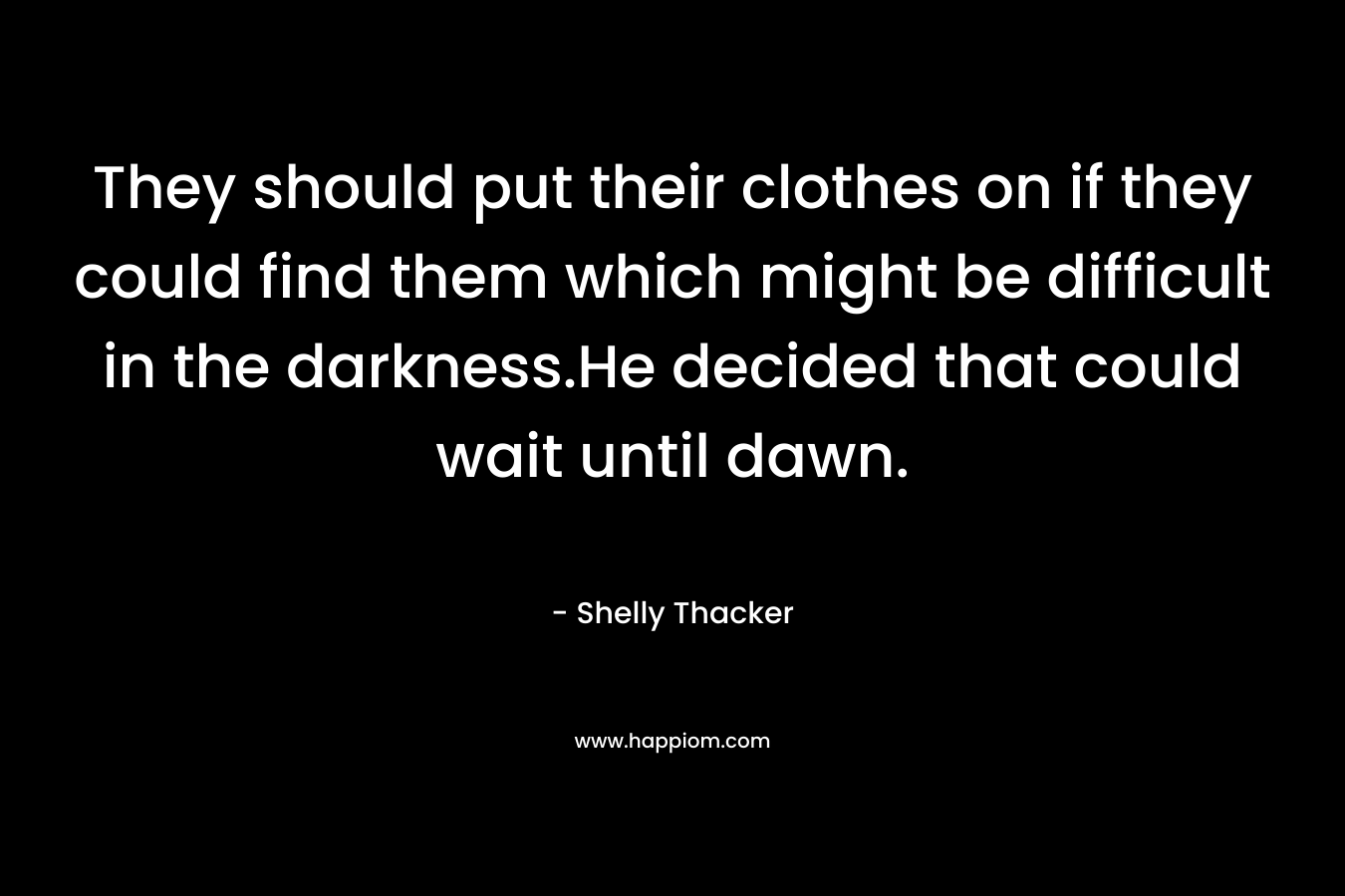 They should put their clothes on if they could find them which might be difficult in the darkness.He decided that could wait until dawn. – Shelly Thacker