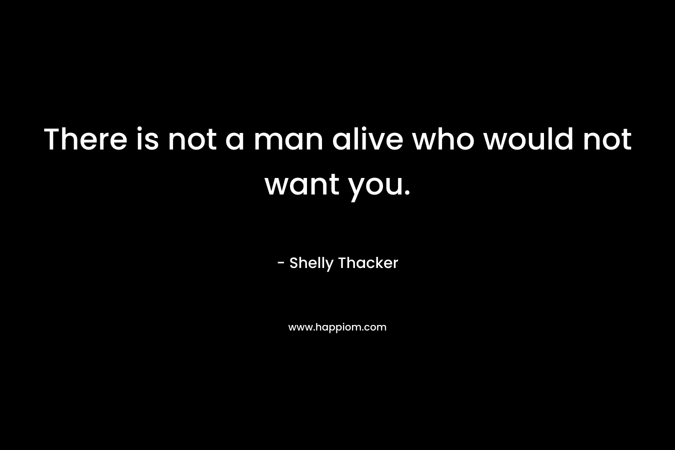 There is not a man alive who would not want you.