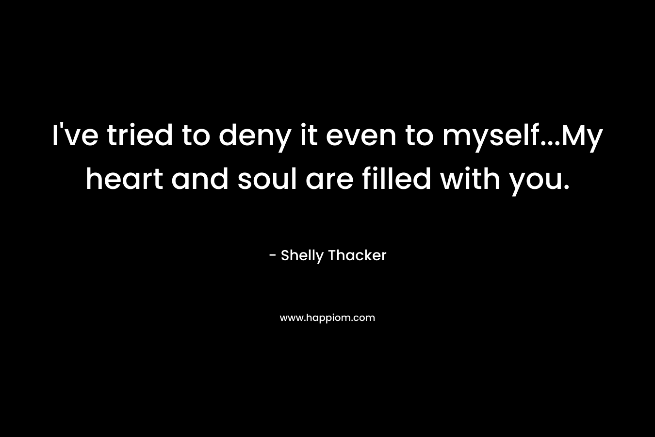 I’ve tried to deny it even to myself…My heart and soul are filled with you. – Shelly Thacker