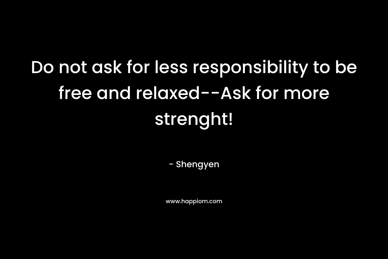 Do not ask for less responsibility to be free and relaxed--Ask for more strenght!