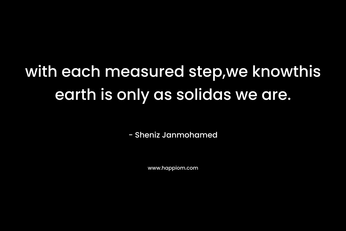 with each measured step,we knowthis earth is only as solidas we are.