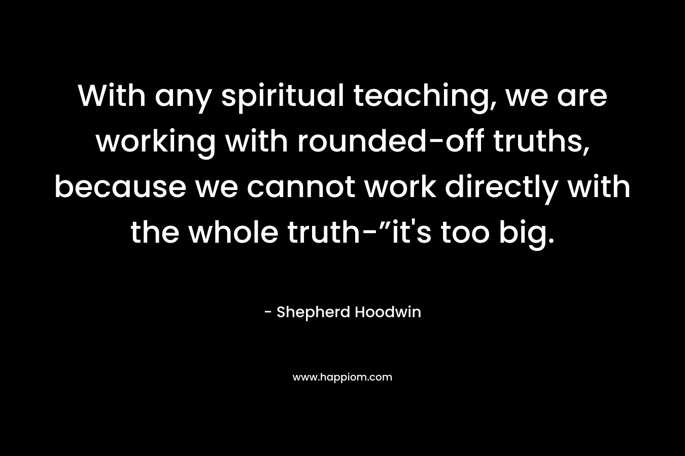 With any spiritual teaching, we are working with rounded-off truths, because we cannot work directly with the whole truth-”it's too big.