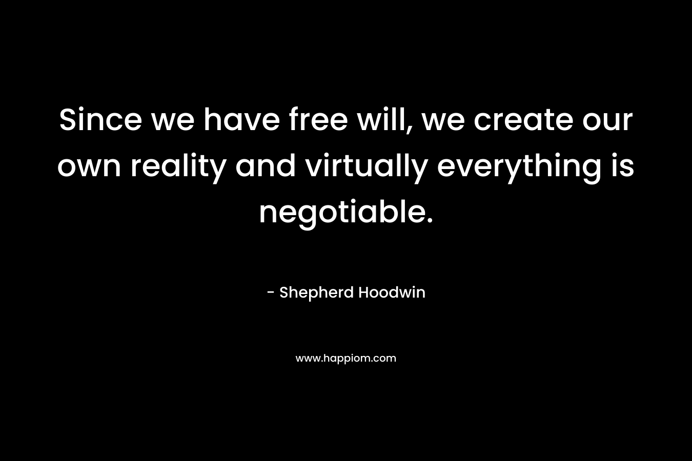 Since we have free will, we create our own reality and virtually everything is negotiable.