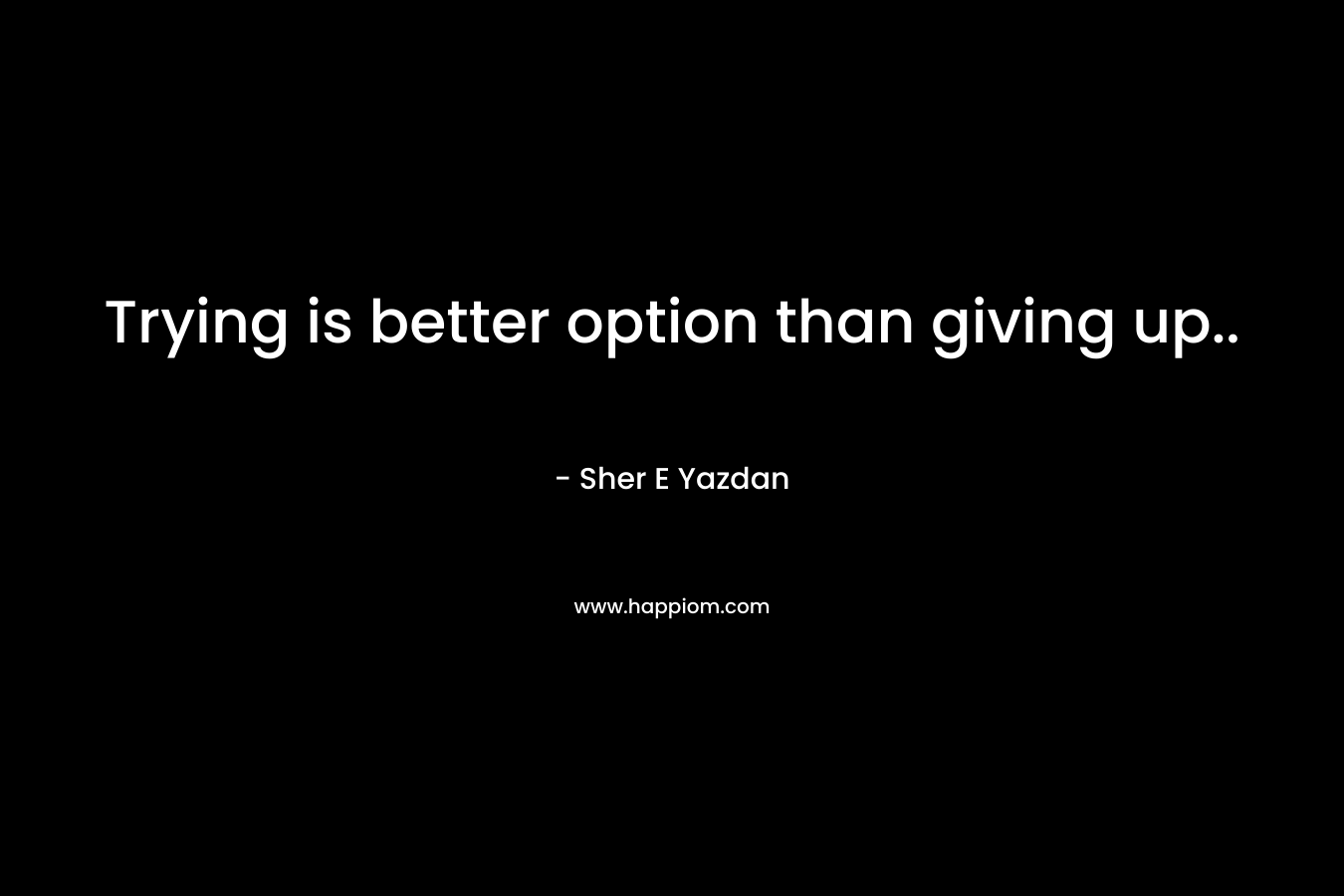 Trying is better option than giving up..