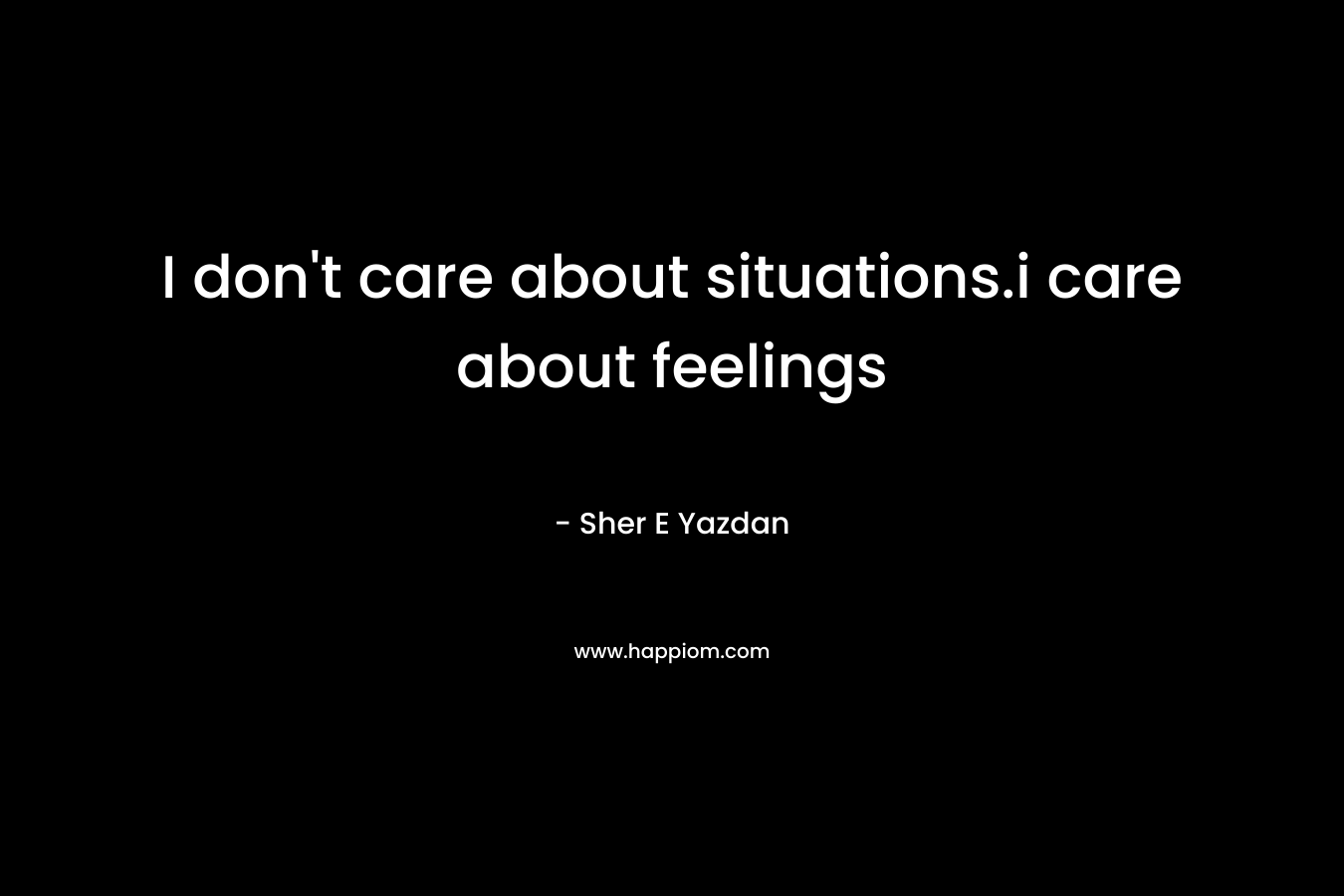 I don’t care about situations.i care about feelings – Sher E Yazdan