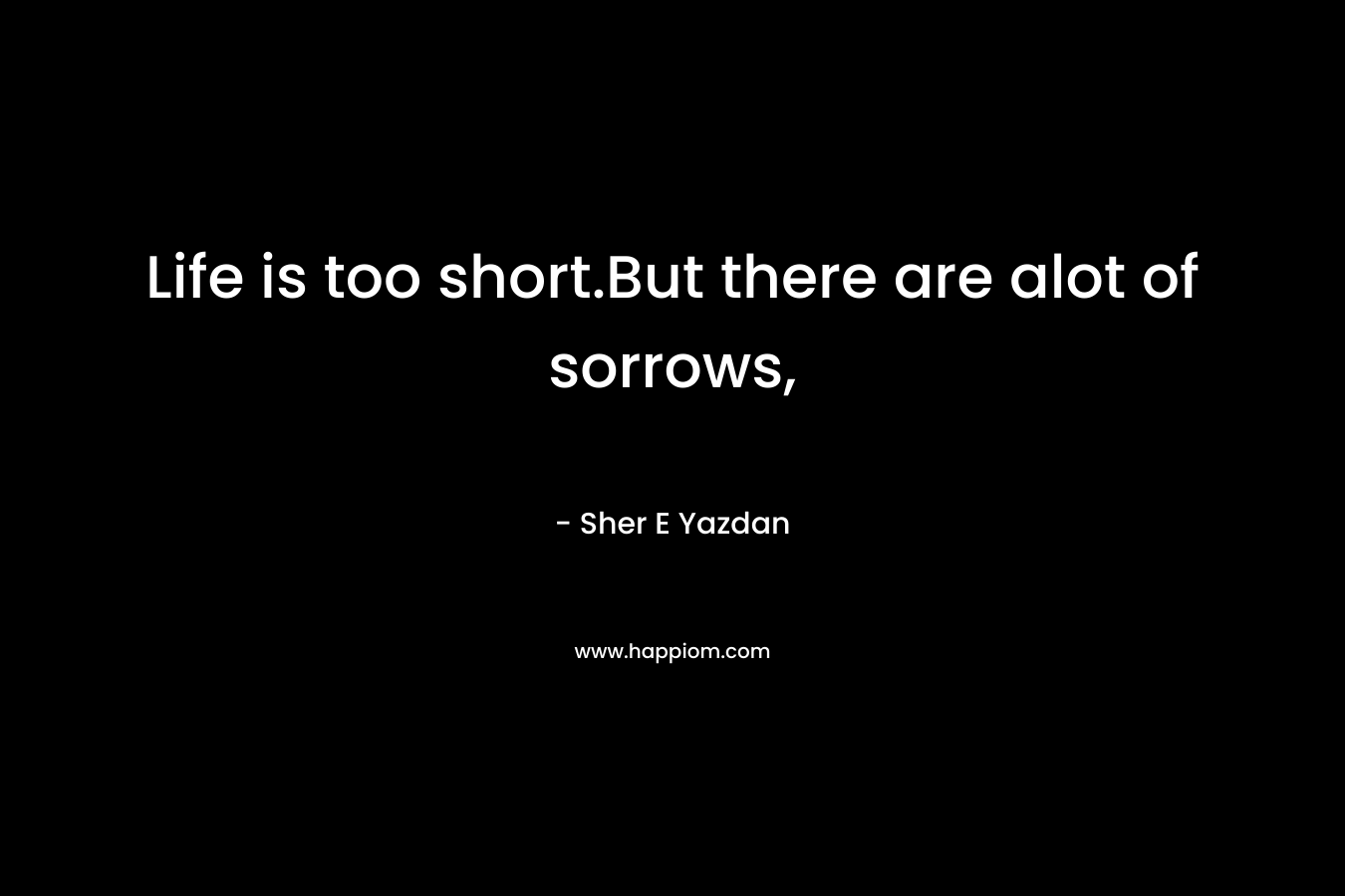 Life is too short.But there are alot of sorrows, – Sher E Yazdan