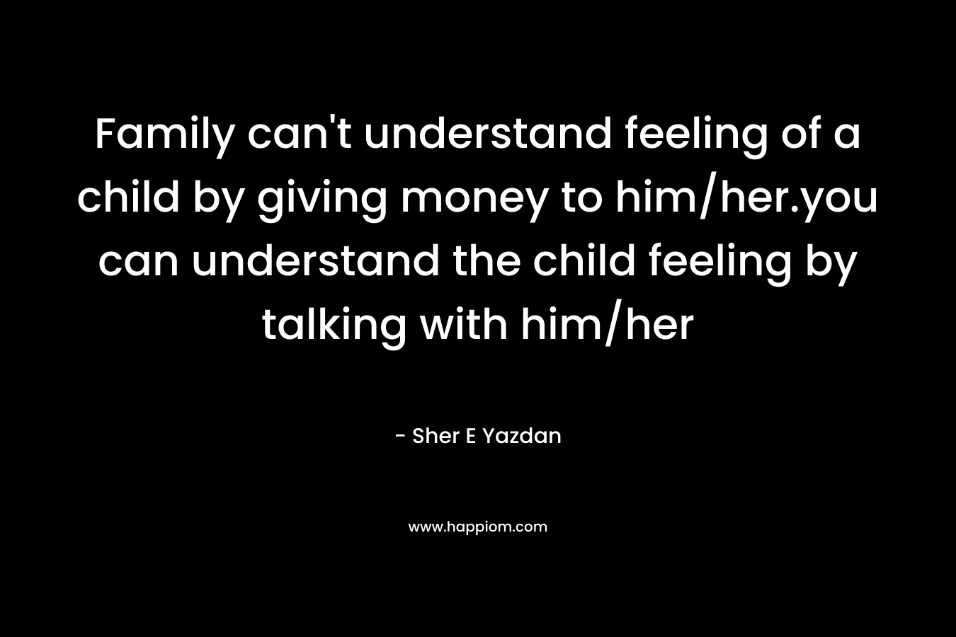 Family can't understand feeling of a child by giving money to him/her.you can understand the child feeling by talking with him/her
