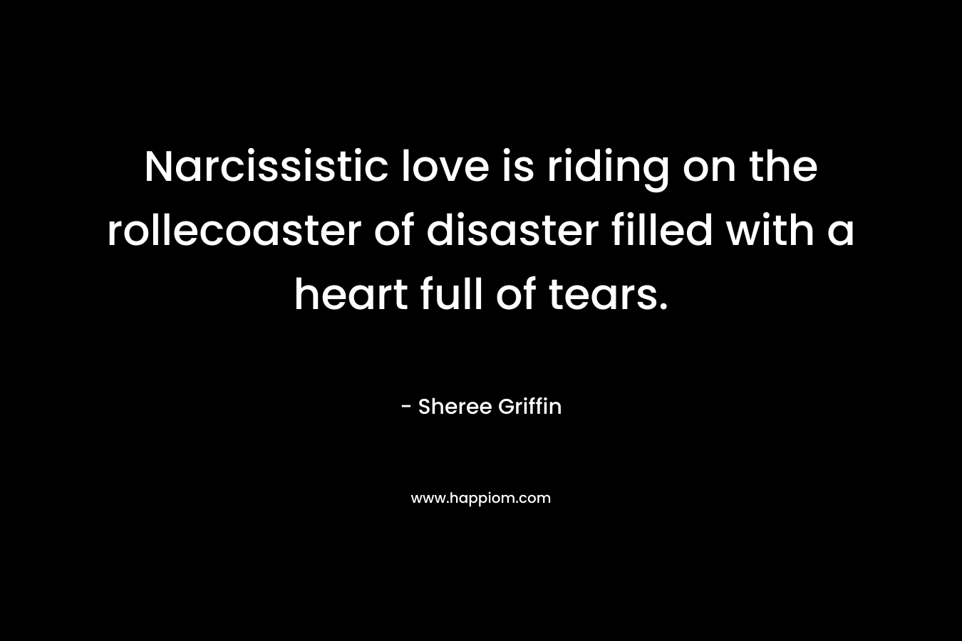 Narcissistic love is riding on the rollecoaster of disaster filled with a heart full of tears. – Sheree Griffin