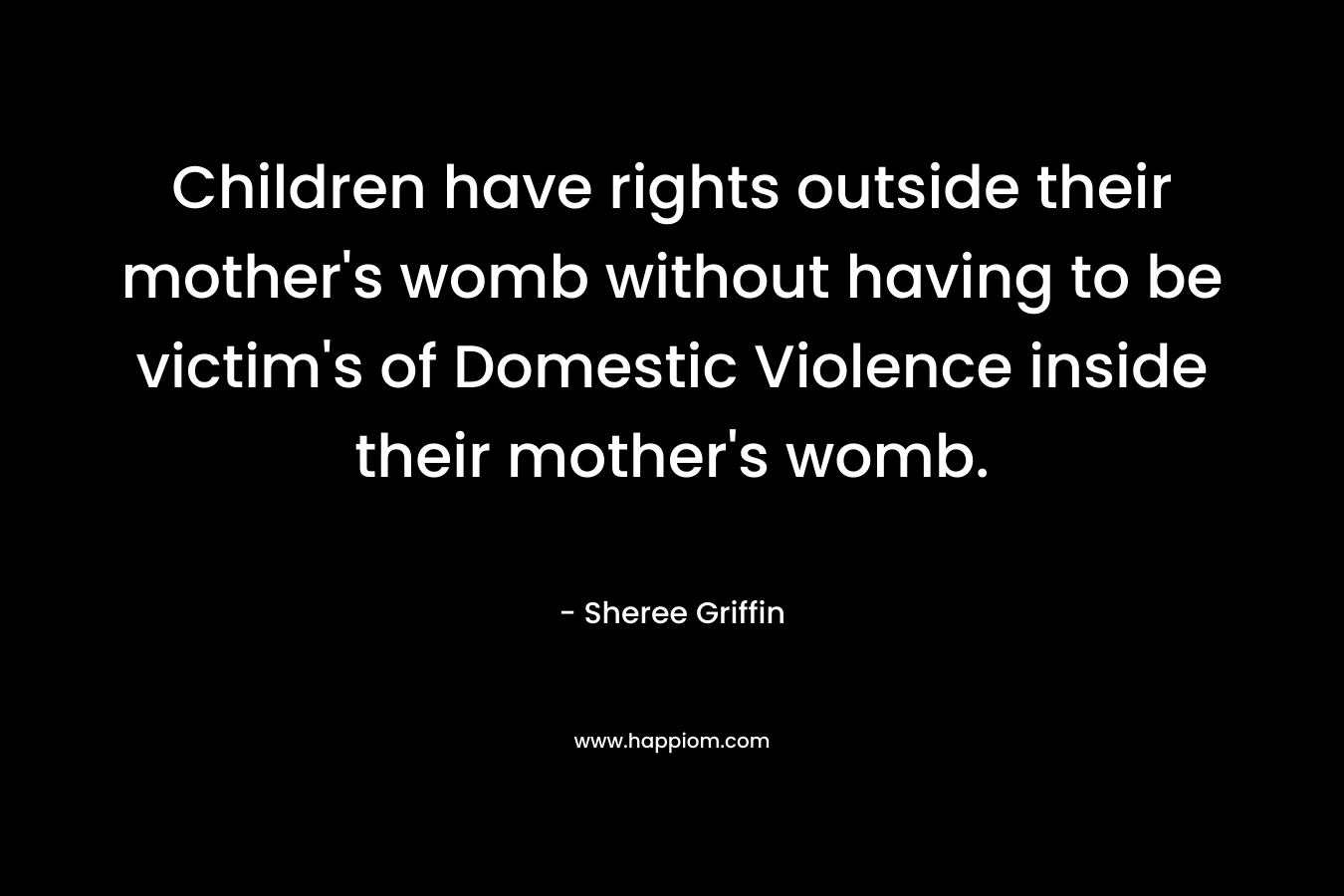 Children have rights outside their mother’s womb without having to be victim’s of Domestic Violence inside their mother’s womb. – Sheree Griffin