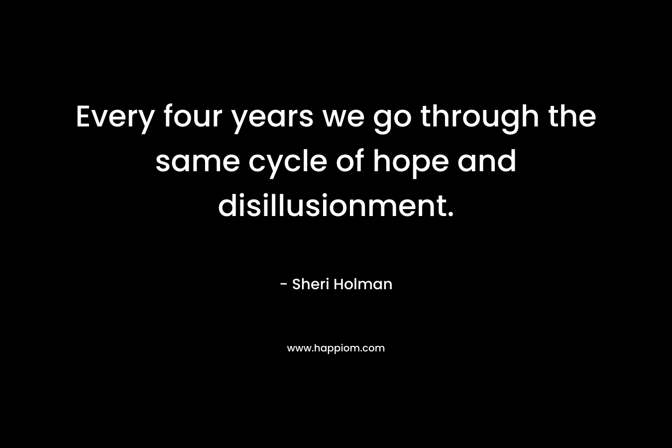 Every four years we go through the same cycle of hope and disillusionment. – Sheri Holman