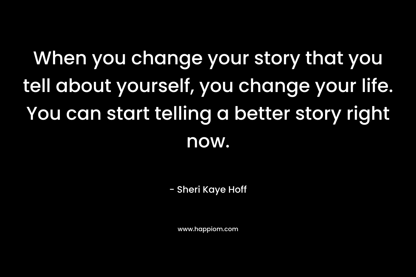 When you change your story that you tell about yourself, you change your life. You can start telling a better story right now.