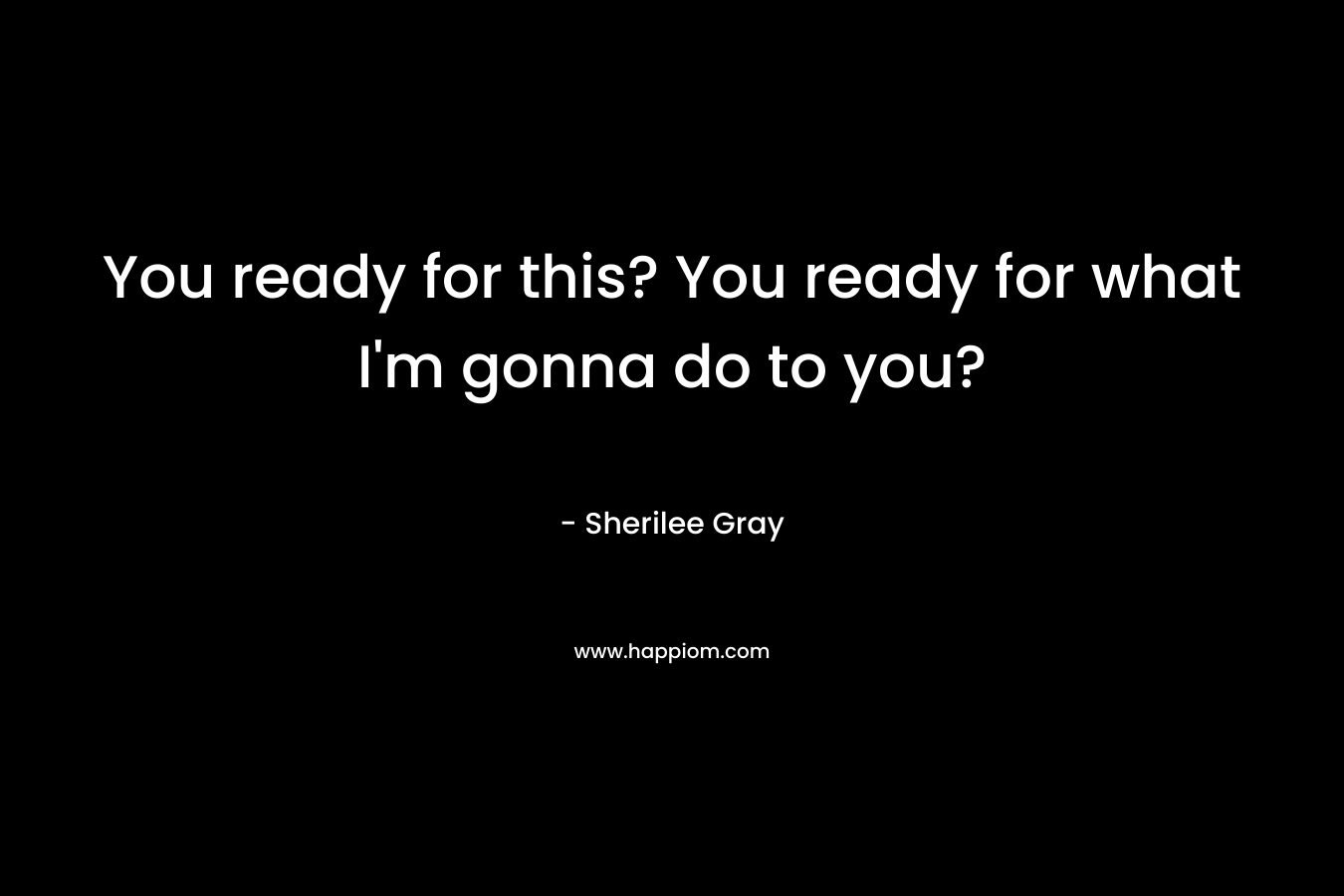 You ready for this? You ready for what I’m gonna do to you? – Sherilee Gray