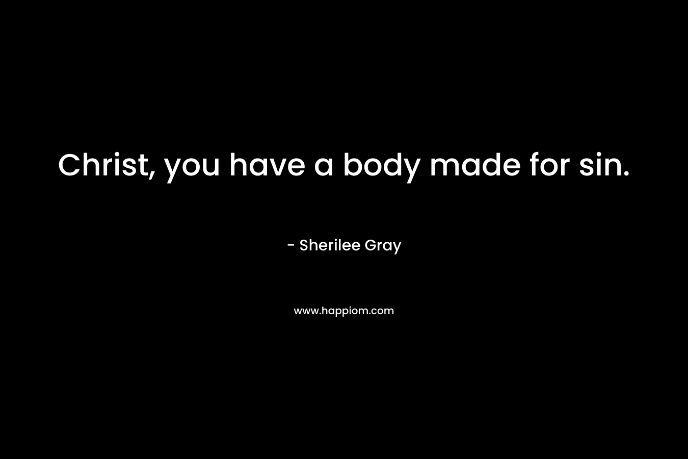 Christ, you have a body made for sin. – Sherilee Gray