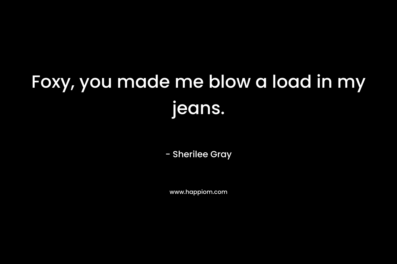 Foxy, you made me blow a load in my jeans. – Sherilee Gray
