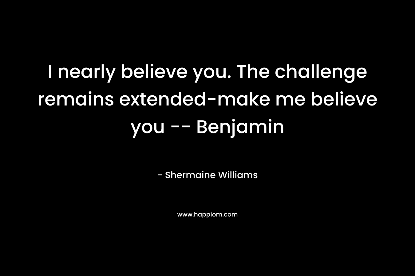 I nearly believe you. The challenge remains extended-make me believe you — Benjamin – Shermaine Williams