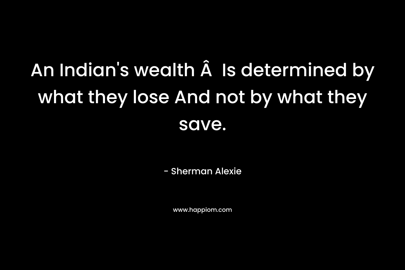 An Indian’s wealth Â  Is determined by what they lose And not by what they save. – Sherman Alexie